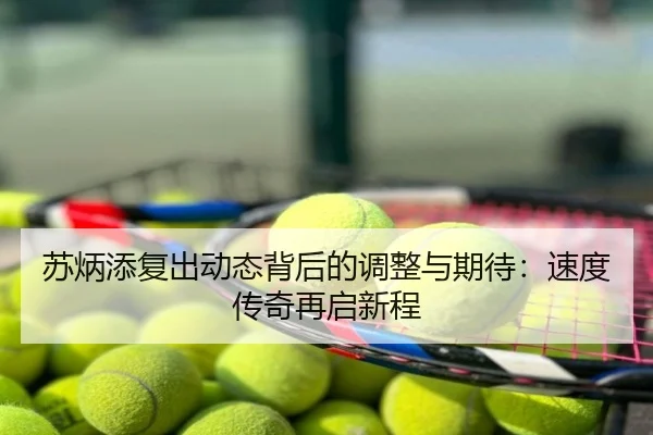 苏炳添复出动态背后的调整与期待：速度传奇再启新程