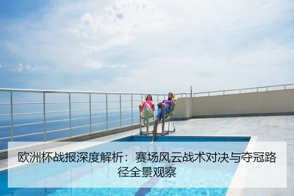 欧洲杯战报深度解析：赛场风云战术对决与夺冠路径全景观察