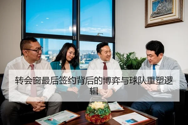转会窗最后签约背后的博弈与球队重塑逻辑