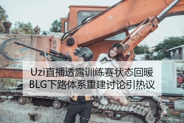 Uzi直播透露训练赛状态回暖 BLG下路体系重建讨论引热议