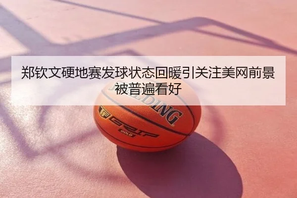 郑钦文硬地赛发球状态回暖引关注美网前景被普遍看好