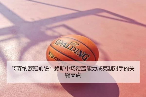 阿森纳欧冠前瞻：赖斯中场覆盖能力成克制对手的关键支点
