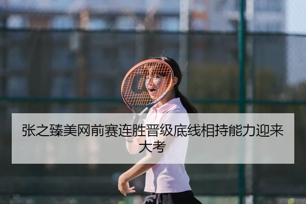 张之臻美网前赛连胜晋级底线相持能力迎来大考