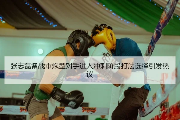张志磊备战重炮型对手进入冲刺阶段打法选择引发热议