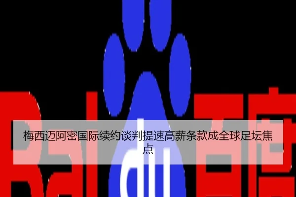 梅西迈阿密国际续约谈判提速高薪条款成全球足坛焦点
