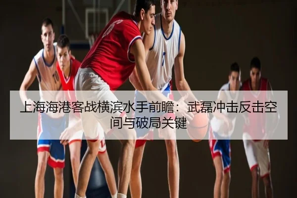上海海港客战横滨水手前瞻：武磊冲击反击空间与破局关键