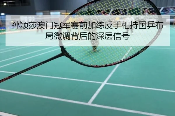 孙颖莎澳门冠军赛前加练反手相持国乒布局微调背后的深层信号