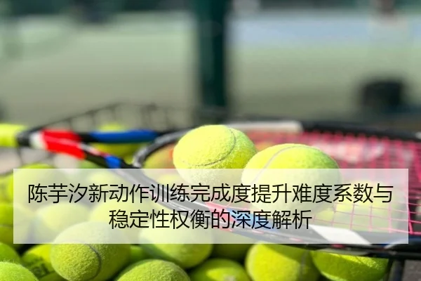 陈芋汐新动作训练完成度提升难度系数与稳定性权衡的深度解析