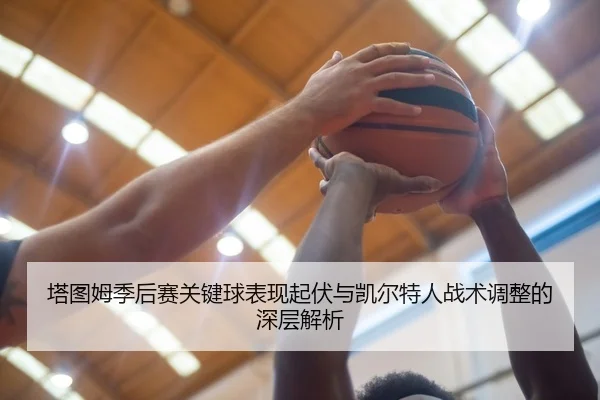 塔图姆季后赛关键球表现起伏与凯尔特人战术调整的深层解析