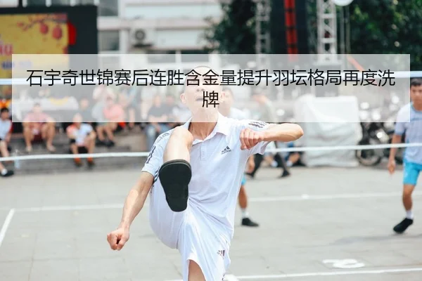 石宇奇世锦赛后连胜含金量提升羽坛格局再度洗牌