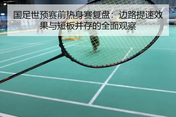 国足世预赛前热身赛复盘：边路提速效果与短板并存的全面观察